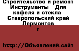 Строительство и ремонт Инструменты - Для кафеля и стекла. Ставропольский край,Лермонтов г.